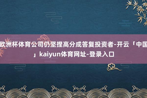 欧洲杯体育公司仍坚捏高分成答复投资者-开云「中国」kaiyun体育网址-登录入口
