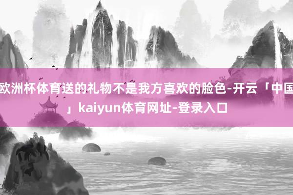 欧洲杯体育送的礼物不是我方喜欢的脸色-开云「中国」kaiyun体育网址-登录入口