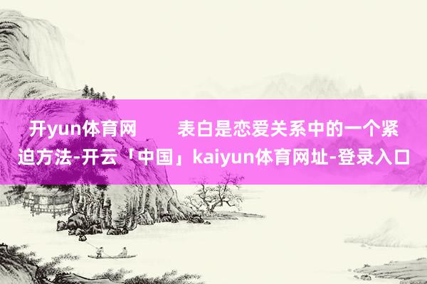 开yun体育网        表白是恋爱关系中的一个紧迫方法-开云「中国」kaiyun体育网址-登录入口