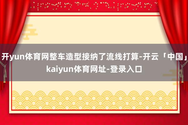 开yun体育网整车造型接纳了流线打算-开云「中国」kaiyun体育网址-登录入口