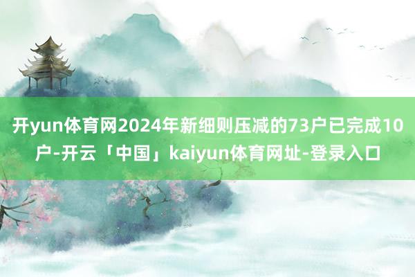 开yun体育网2024年新细则压减的73户已完成10户-开云「中国」kaiyun体育网址-登录入口