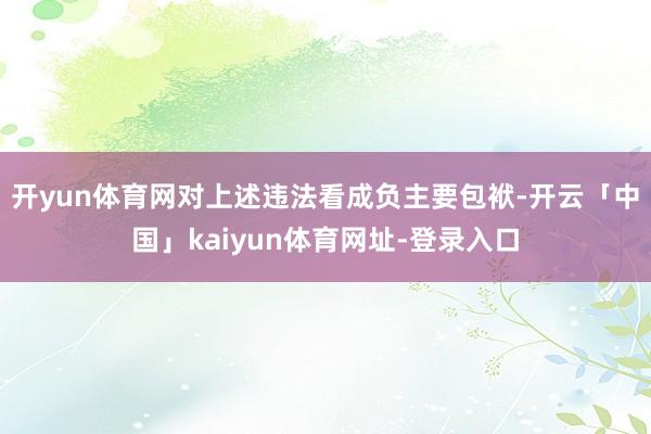 开yun体育网对上述违法看成负主要包袱-开云「中国」kaiyun体育网址-登录入口