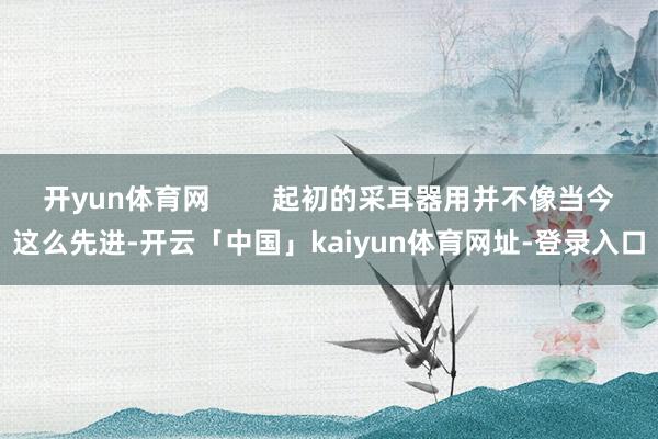 开yun体育网        起初的采耳器用并不像当今这么先进-开云「中国」kaiyun体育网址-登录入口