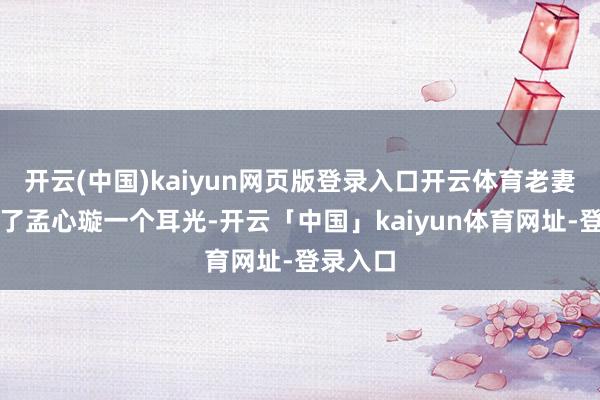 开云(中国)kaiyun网页版登录入口开云体育老妻子还扇了孟心璇一个耳光-开云「中国」kaiyun体育网址-登录入口