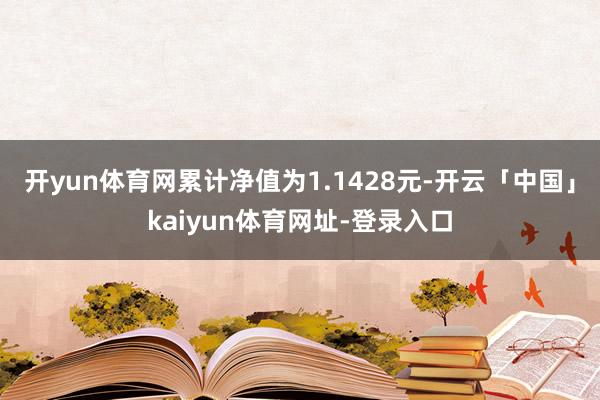 开yun体育网累计净值为1.1428元-开云「中国」kaiyun体育网址-登录入口