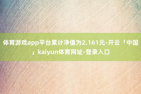 体育游戏app平台累计净值为2.161元-开云「中国」kaiyun体育网址-登录入口