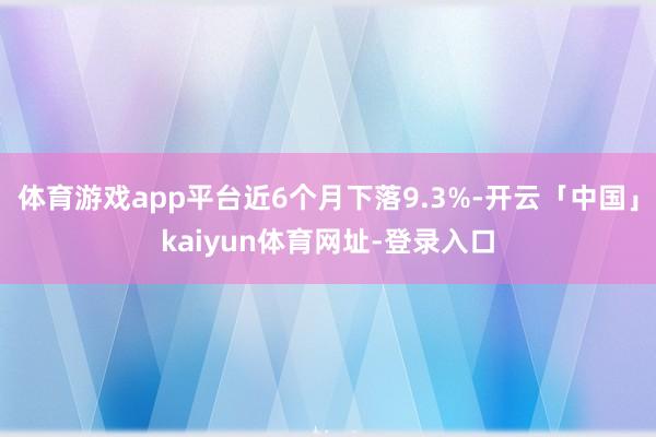 体育游戏app平台近6个月下落9.3%-开云「中国」kaiyun体育网址-登录入口