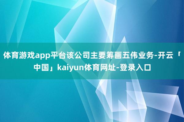 体育游戏app平台该公司主要筹画五伟业务-开云「中国」kaiyun体育网址-登录入口