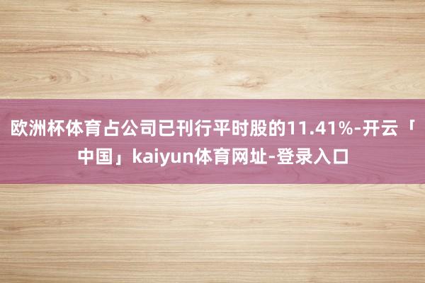 欧洲杯体育占公司已刊行平时股的11.41%-开云「中国」kaiyun体育网址-登录入口