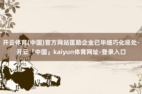 开云体育(中国)官方网站匡助企业已毕细巧化惩处-开云「中国」kaiyun体育网址-登录入口