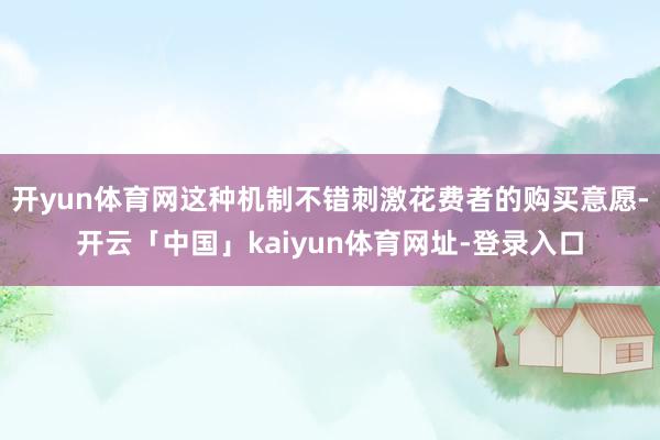 开yun体育网这种机制不错刺激花费者的购买意愿-开云「中国」kaiyun体育网址-登录入口
