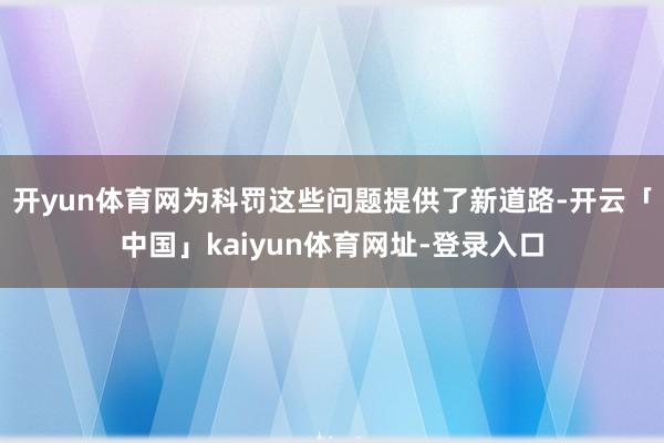 开yun体育网为科罚这些问题提供了新道路-开云「中国」kaiyun体育网址-登录入口