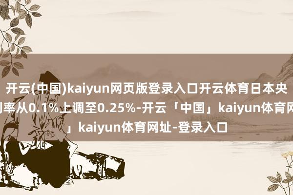 开云(中国)kaiyun网页版登录入口开云体育日本央即将其战略利率从0.1%上调至0.25%-开云「中国」kaiyun体育网址-登录入口