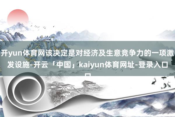 开yun体育网该决定是对经济及生意竞争力的一项激发设施-开云「中国」kaiyun体育网址-登录入口
