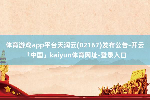 体育游戏app平台天润云(02167)发布公告-开云「中国」kaiyun体育网址-登录入口