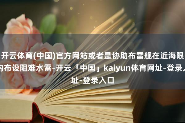 开云体育(中国)官方网站或者是协助布雷舰在近海限度内布设阻难水雷-开云「中国」kaiyun体育网址-登录入口