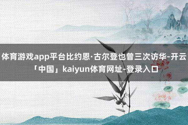 体育游戏app平台比约恩·古尔登也曾三次访华-开云「中国」kaiyun体育网址-登录入口