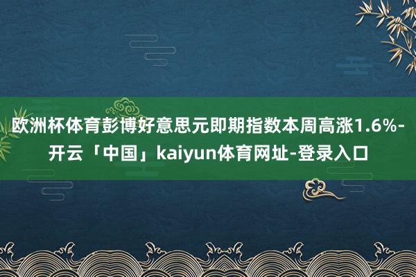欧洲杯体育　　彭博好意思元即期指数本周高涨1.6%-开云「中国」kaiyun体育网址-登录入口