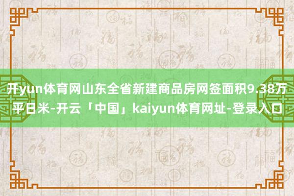 开yun体育网山东全省新建商品房网签面积9.38万平日米-开云「中国」kaiyun体育网址-登录入口