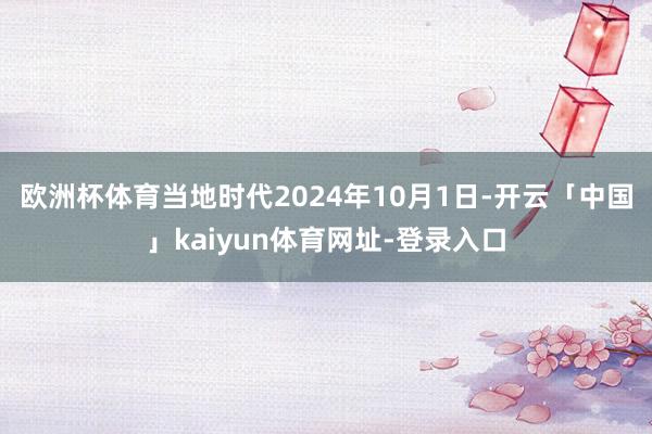 欧洲杯体育　　当地时代2024年10月1日-开云「中国」kaiyun体育网址-登录入口