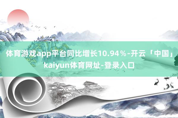 体育游戏app平台同比增长10.94％-开云「中国」kaiyun体育网址-登录入口