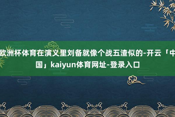 欧洲杯体育在演义里刘备就像个战五渣似的-开云「中国」kaiyun体育网址-登录入口
