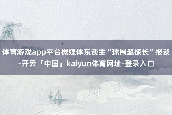 体育游戏app平台据媒体东谈主“球圈赵探长”报谈-开云「中国」kaiyun体育网址-登录入口