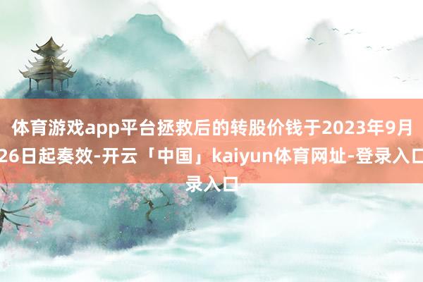 体育游戏app平台拯救后的转股价钱于2023年9月26日起奏效-开云「中国」kaiyun体育网址-登录入口
