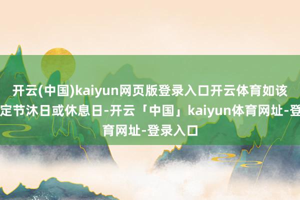 开云(中国)kaiyun网页版登录入口开云体育如该日为法定节沐日或休息日-开云「中国」kaiyun体育网址-登录入口