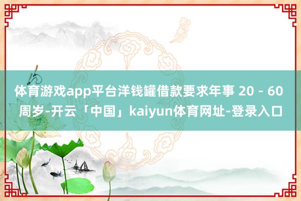 体育游戏app平台洋钱罐借款要求年事 20 - 60 周岁-开云「中国」kaiyun体育网址-登录入口