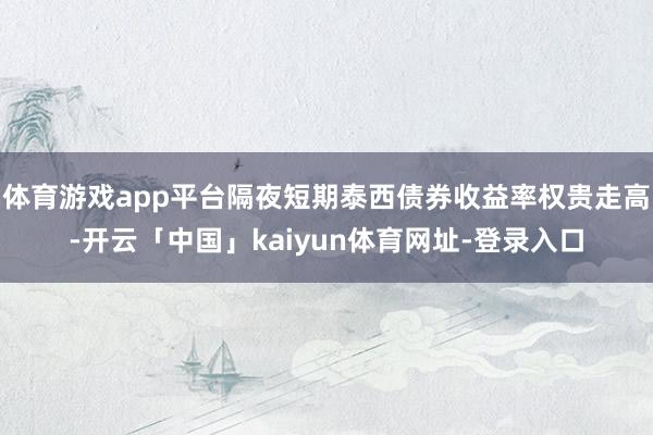 体育游戏app平台隔夜短期泰西债券收益率权贵走高-开云「中国」kaiyun体育网址-登录入口
