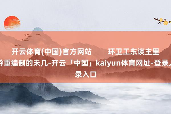 开云体育(中国)官方网站        环卫工东谈主里有矜重编制的未几-开云「中国」kaiyun体育网址-登录入口
