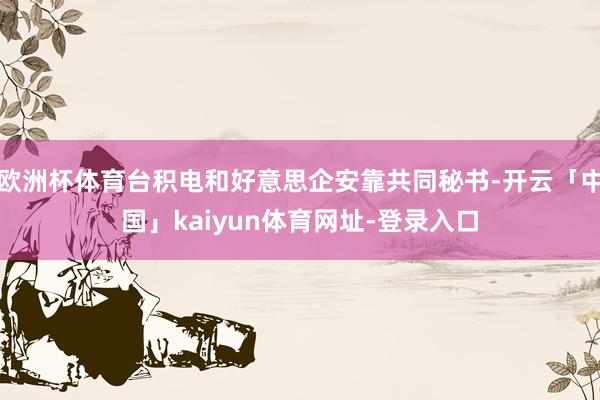 欧洲杯体育台积电和好意思企安靠共同秘书-开云「中国」kaiyun体育网址-登录入口