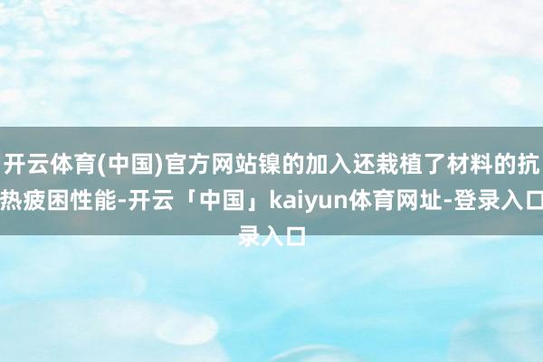 开云体育(中国)官方网站镍的加入还栽植了材料的抗热疲困性能-开云「中国」kaiyun体育网址-登录入口
