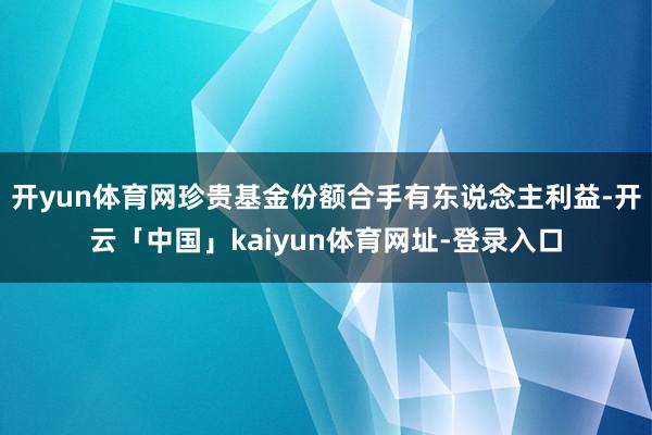 开yun体育网珍贵基金份额合手有东说念主利益-开云「中国」kaiyun体育网址-登录入口