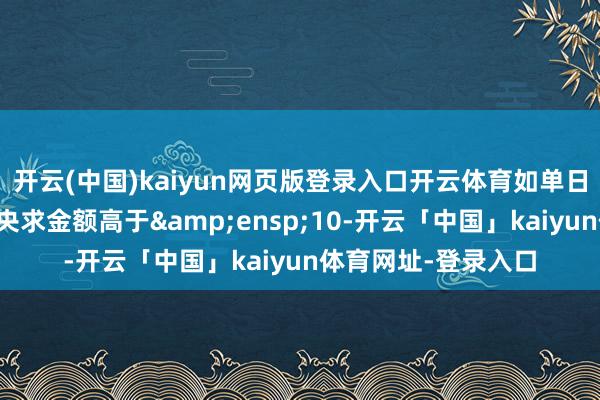 开云(中国)kaiyun网页版登录入口开云体育如单日单个基金账户单笔央求金额高于&ensp;10-开云「中国」kaiyun体育网址-登录入口