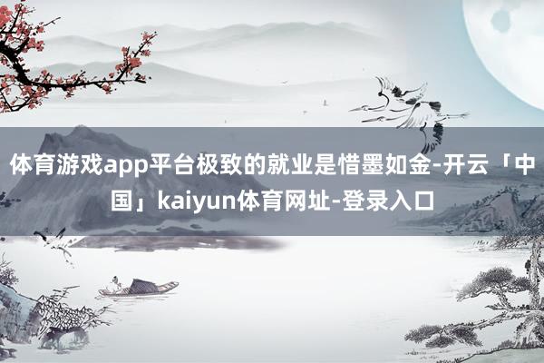 体育游戏app平台极致的就业是惜墨如金-开云「中国」kaiyun体育网址-登录入口