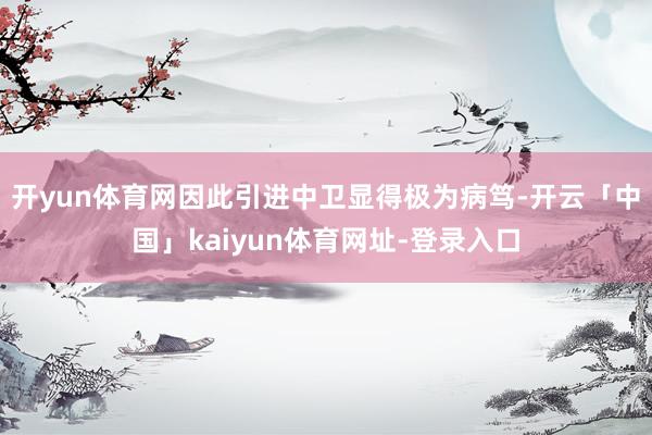 开yun体育网因此引进中卫显得极为病笃-开云「中国」kaiyun体育网址-登录入口
