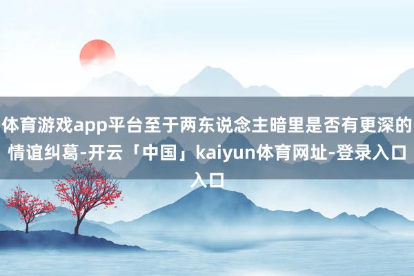 体育游戏app平台至于两东说念主暗里是否有更深的情谊纠葛-开云「中国」kaiyun体育网址-登录入口