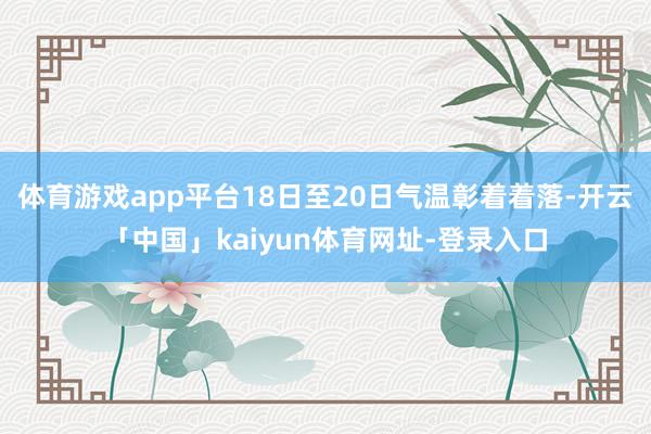 体育游戏app平台18日至20日气温彰着着落-开云「中国」kaiyun体育网址-登录入口