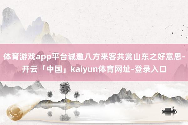 体育游戏app平台诚邀八方来客共赏山东之好意思-开云「中国」kaiyun体育网址-登录入口