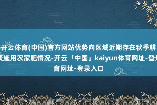 开云体育(中国)官方网站优势向区域近期存在秋季耕耘会聚施用农家肥情况-开云「中国」kaiyun体育网址-登录入口