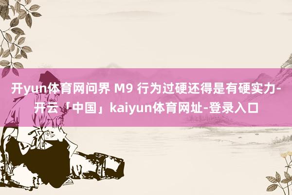 开yun体育网问界 M9 行为过硬还得是有硬实力-开云「中国」kaiyun体育网址-登录入口