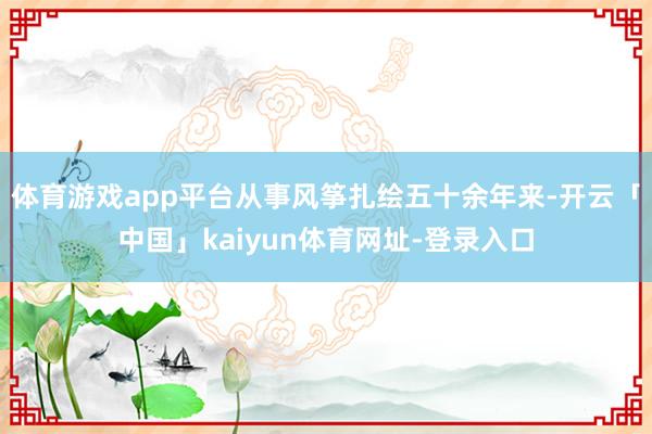 体育游戏app平台从事风筝扎绘五十余年来-开云「中国」kaiyun体育网址-登录入口