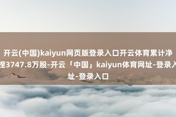 开云(中国)kaiyun网页版登录入口开云体育累计净减捏3747.8万股-开云「中国」kaiyun体育网址-登录入口