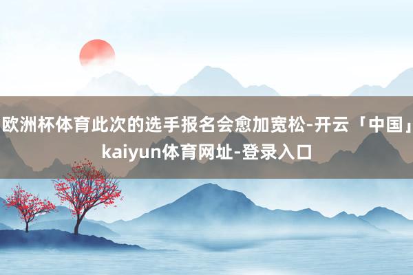 欧洲杯体育此次的选手报名会愈加宽松-开云「中国」kaiyun体育网址-登录入口