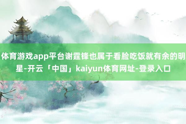 体育游戏app平台谢霆锋也属于看脸吃饭就有余的明星-开云「中国」kaiyun体育网址-登录入口