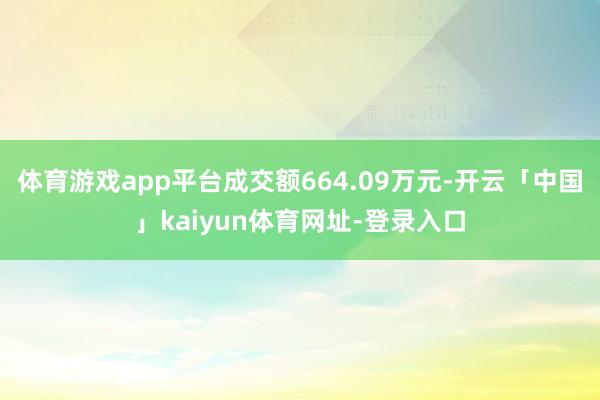 体育游戏app平台成交额664.09万元-开云「中国」kaiyun体育网址-登录入口