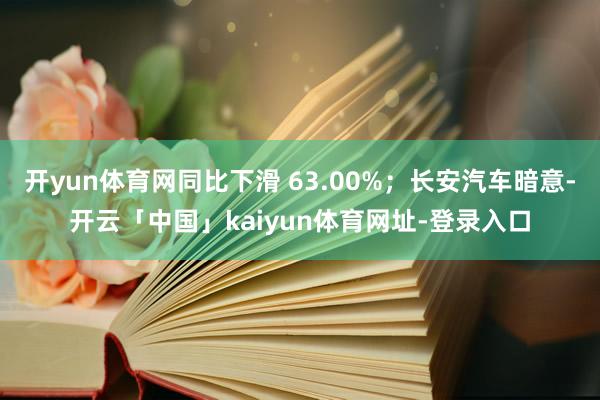 开yun体育网同比下滑 63.00%；长安汽车暗意-开云「中国」kaiyun体育网址-登录入口