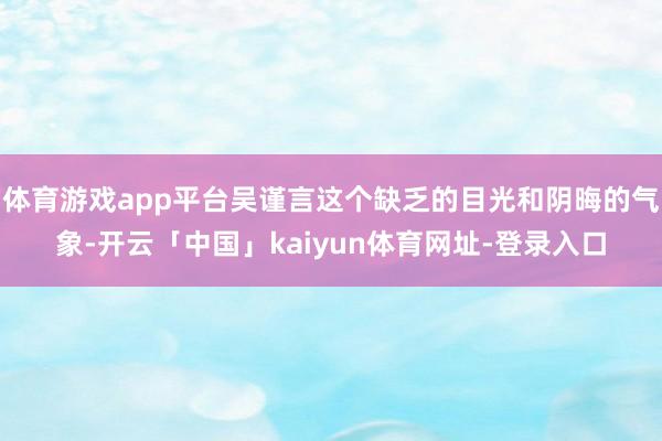 体育游戏app平台吴谨言这个缺乏的目光和阴晦的气象-开云「中国」kaiyun体育网址-登录入口